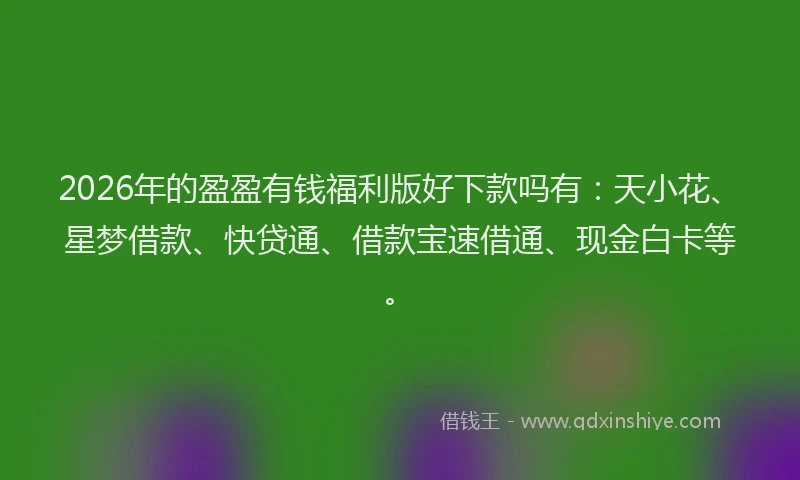 2026年的盈盈有钱福利版好下款吗有：天小花、星梦借款、快贷通、借款宝速借通、现金白卡等。