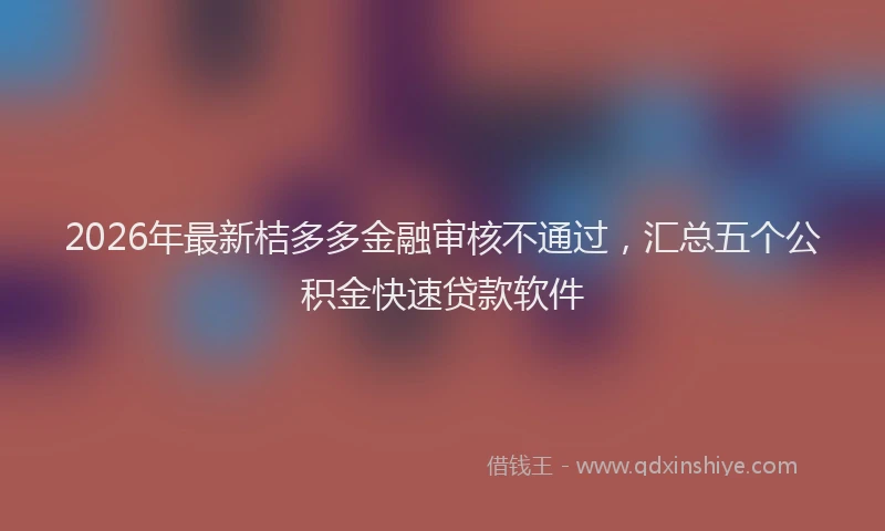 2026年最新桔多多金融审核不通过，汇总五个公积金快速贷款软件