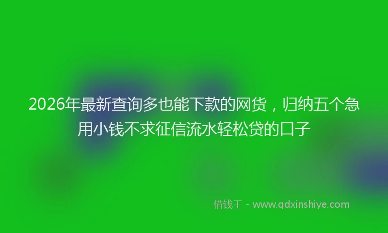 2026年最新查询多也能下款的网货，归纳五个急用小钱不求征信流水轻松贷的口子