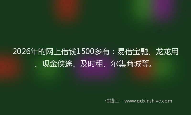 2026年的网上借钱1500多有：易借宝融、龙龙用、现金侠途、及时租、尔集商城等。