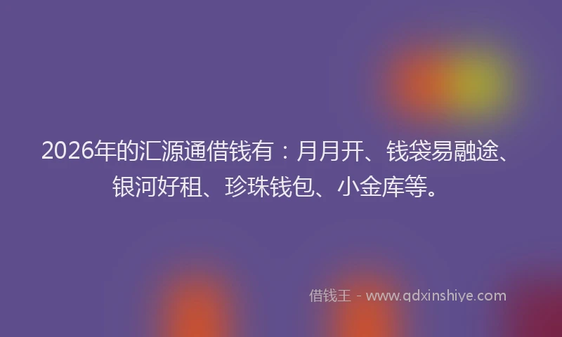 2026年的汇源通借钱有：月月开、钱袋易融途、银河好租、珍珠钱包、小金库等。