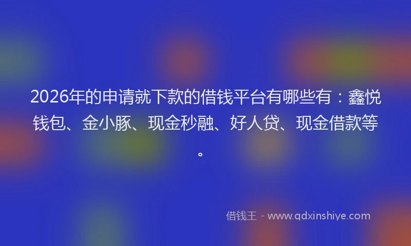 2026年的申请就下款的借钱平台有哪些有：鑫悦钱包、金小豚、现金秒融、好人贷、现金借款等。