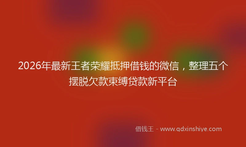 2026年最新王者荣耀抵押借钱的微信，整理五个摆脱欠款束缚贷款新平台