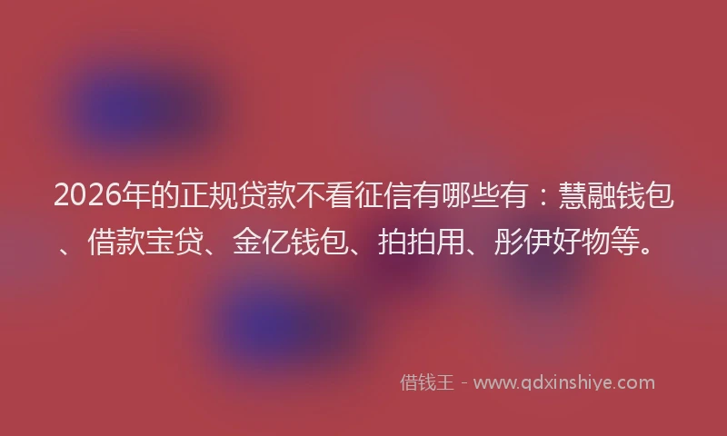 2026年的正规贷款不看征信有哪些有：慧融钱包、借款宝贷、金亿钱包、拍拍用、彤伊好物等。