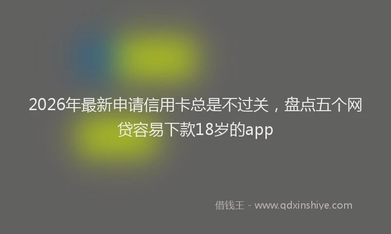 2026年最新申请信用卡总是不过关，盘点五个网贷容易下款18岁的app