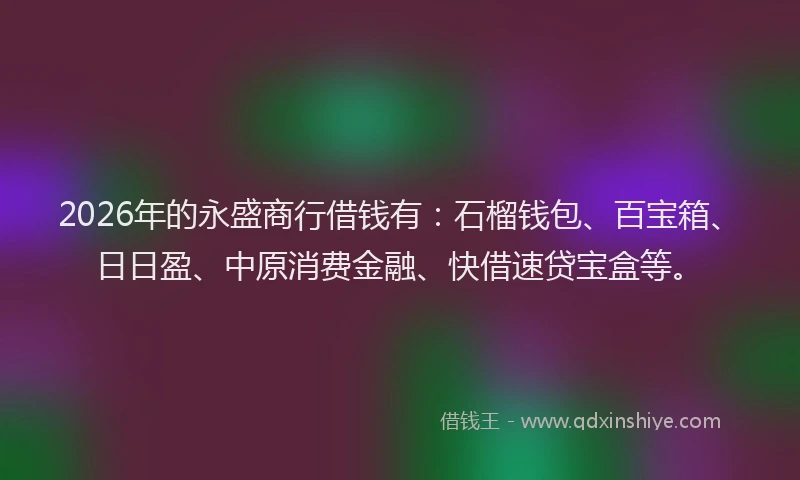 2026年的永盛商行借钱有：石榴钱包、百宝箱、日日盈、中原消费金融、快借速贷宝盒等。