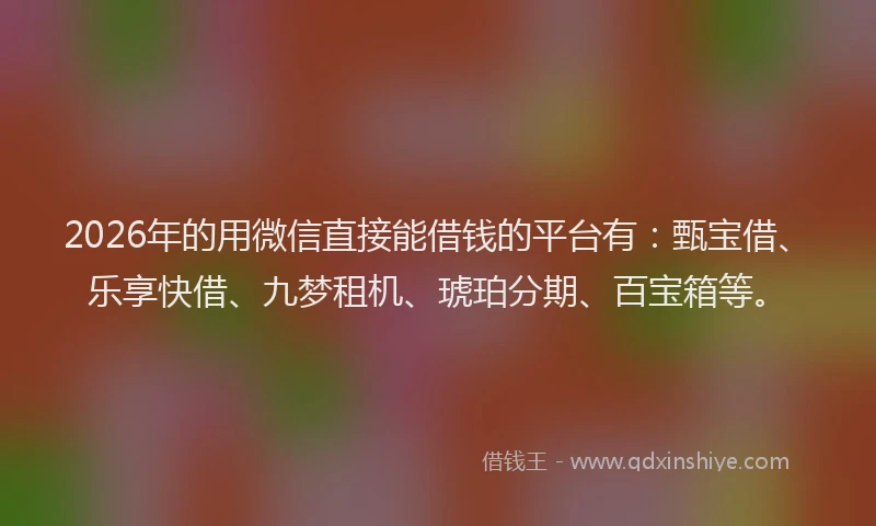 2026年的用微信直接能借钱的平台有：甄宝借、乐享快借、九梦租机、琥珀分期、百宝箱等。