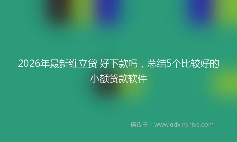 2026年最新维立贷 好下款吗，总结5个比较好的小额贷款软件