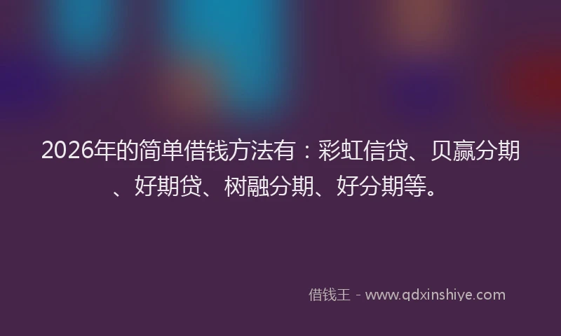 2026年的简单借钱方法有：彩虹信贷、贝赢分期、好期贷、树融分期、好分期等。