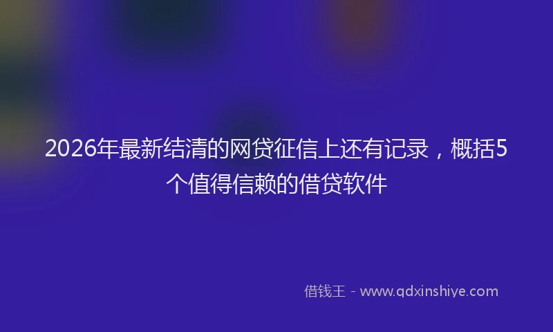 2026年最新结清的网贷征信上还有记录，概括5个值得信赖的借贷软件