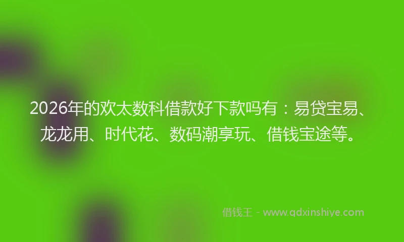 2026年的欢太数科借款好下款吗有：易贷宝易、龙龙用、时代花、数码潮享玩、借钱宝途等。