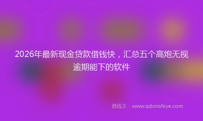2026年最新现金贷款借钱快，汇总五个高炮无视逾期能下的软件