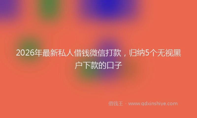 2026年最新私人借钱微信打款，归纳5个无视黑户下款的口子