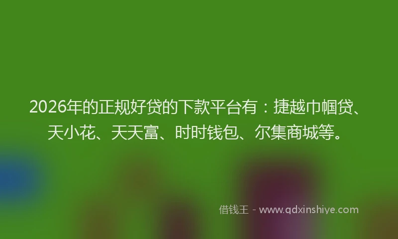 2026年的正规好贷的下款平台有：捷越巾帼贷、天小花、天天富、时时钱包、尔集商城等。