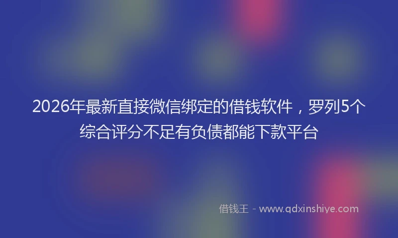 2026年最新直接微信绑定的借钱软件，罗列5个综合评分不足有负债都能下款平台