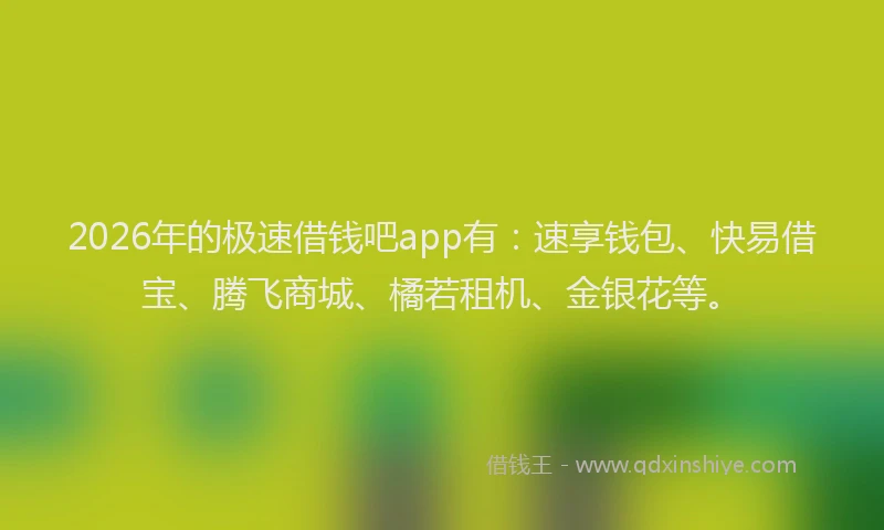2026年的极速借钱吧app有：速享钱包、快易借宝、腾飞商城、橘若租机、金银花等。