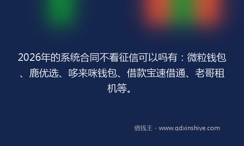 2026年的系统合同不看征信可以吗有：微粒钱包、鹿优选、哆来咪钱包、借款宝速借通、老哥租机等。