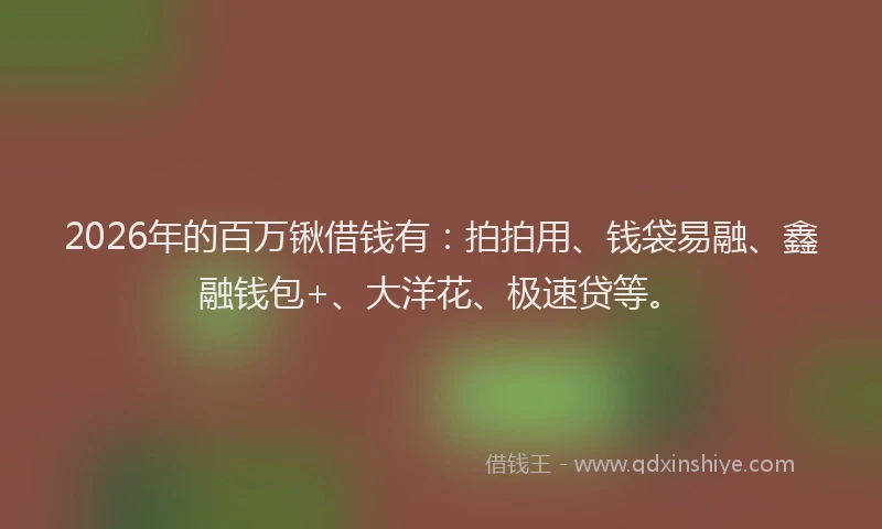 2026年的百万锹借钱有：拍拍用、钱袋易融、鑫融钱包+、大洋花、极速贷等。