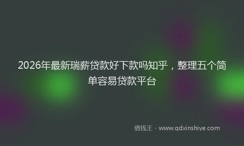 2026年最新瑞薪贷款好下款吗知乎，整理五个简单容易贷款平台