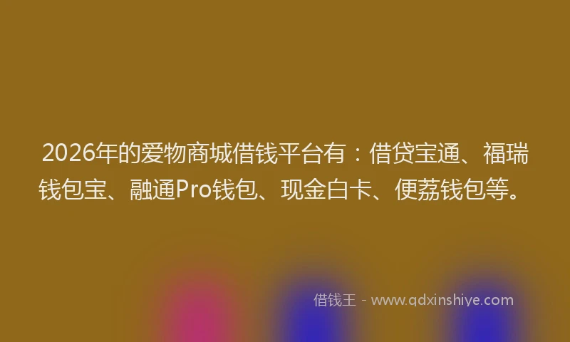 2026年的爱物商城借钱平台有：借贷宝通、福瑞钱包宝、融通Pro钱包、现金白卡、便荔钱包等。