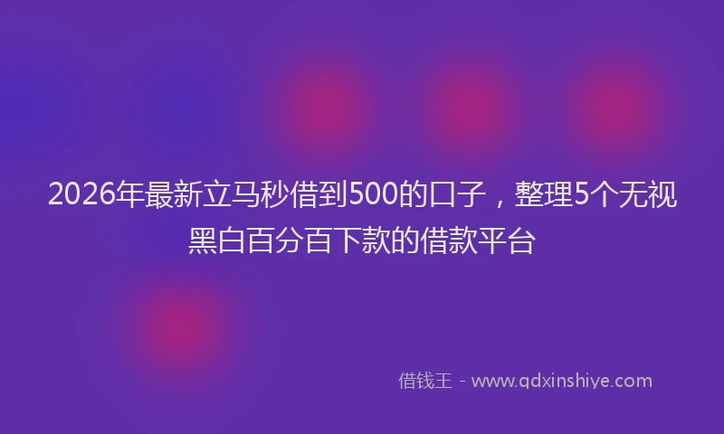 2026年最新立马秒借到500的口子，整理5个无视黑白百分百下款的借款平台