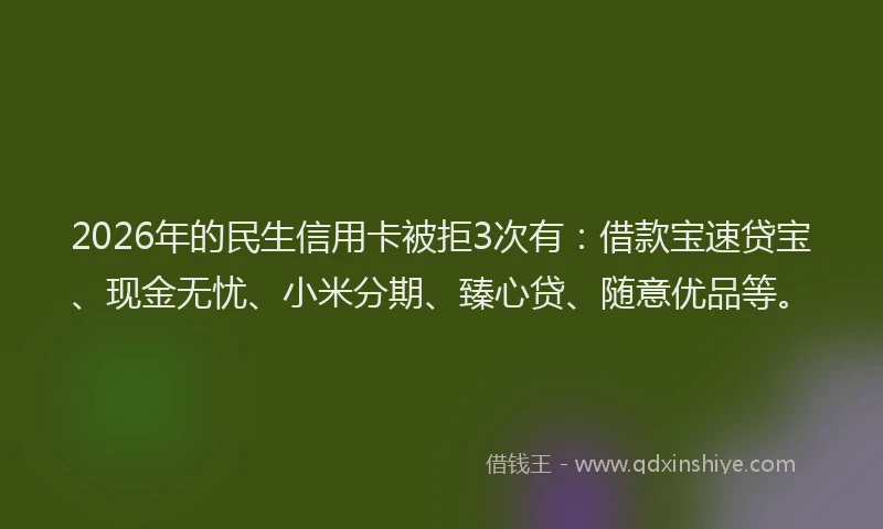 2026年的民生信用卡被拒3次有：借款宝速贷宝、现金无忧、小米分期、臻心贷、随意优品等。