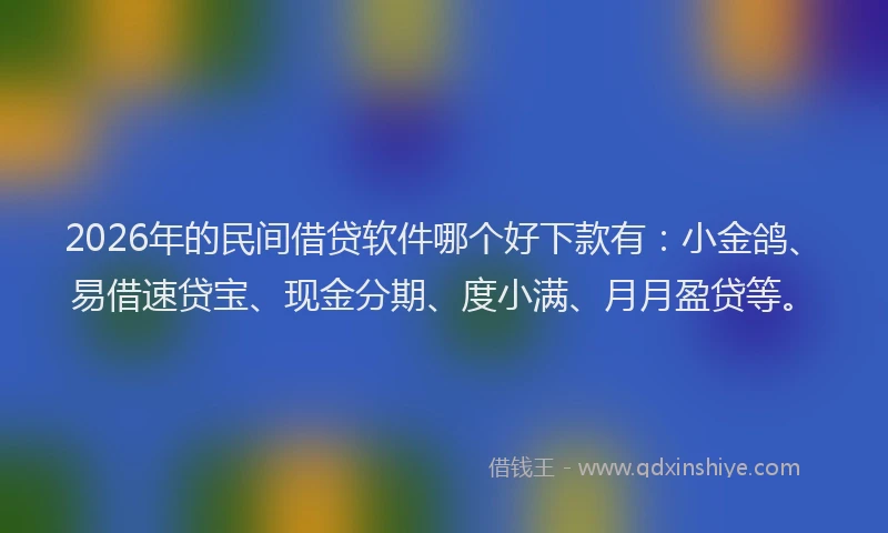 2026年的民间借贷软件哪个好下款有：小金鸽、易借速贷宝、现金分期、度小满、月月盈贷等。
