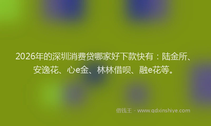 2026年的深圳消费贷哪家好下款快有：陆金所、安逸花、心e金、林林借呗、融e花等。