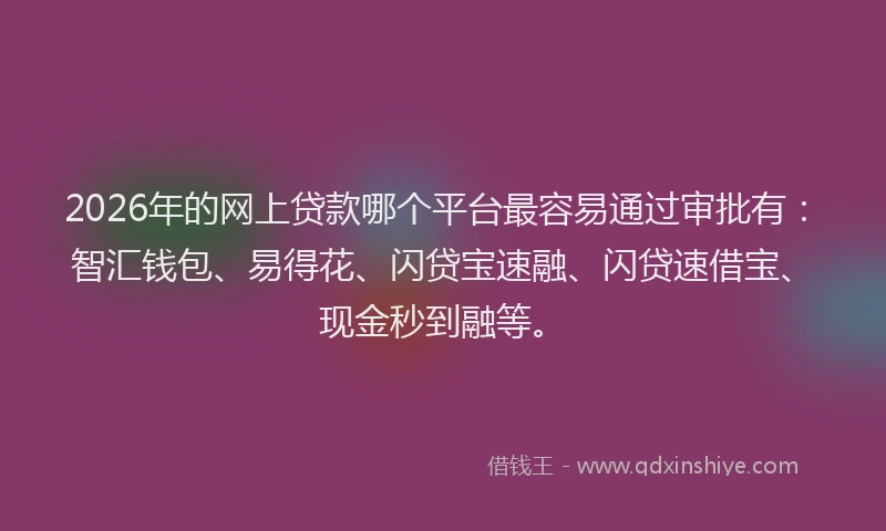 2026年的网上贷款哪个平台最容易通过审批有：智汇钱包、易得花、闪贷宝速融、闪贷速借宝、现金秒到融等。