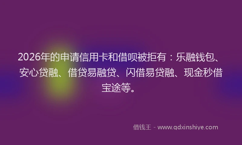2026年的申请信用卡和借呗被拒有：乐融钱包、安心贷融、借贷易融贷、闪借易贷融、现金秒借宝途等。