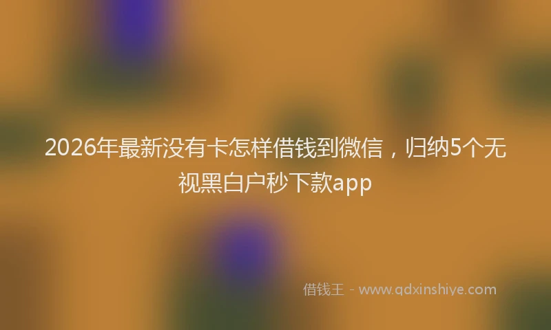 2026年最新没有卡怎样借钱到微信，归纳5个无视黑白户秒下款app