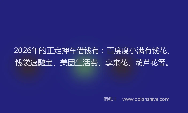 2026年的正定押车借钱有：百度度小满有钱花、钱袋速融宝、美团生活费、享来花、葫芦花等。