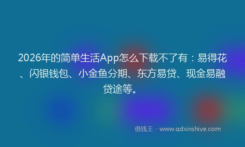 2026年的简单生活App怎么下载不了有：易得花、闪银钱包、小金鱼分期、东方易贷、现金易融贷途等。