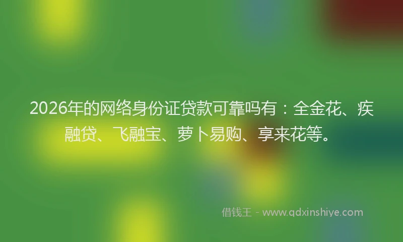 2026年的网络身份证贷款可靠吗有：全金花、疾融贷、飞融宝、萝卜易购、享来花等。