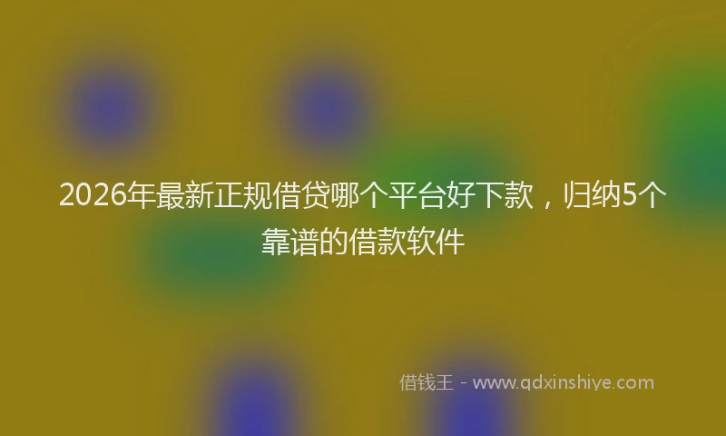 2026年最新正规借贷哪个平台好下款，归纳5个靠谱的借款软件