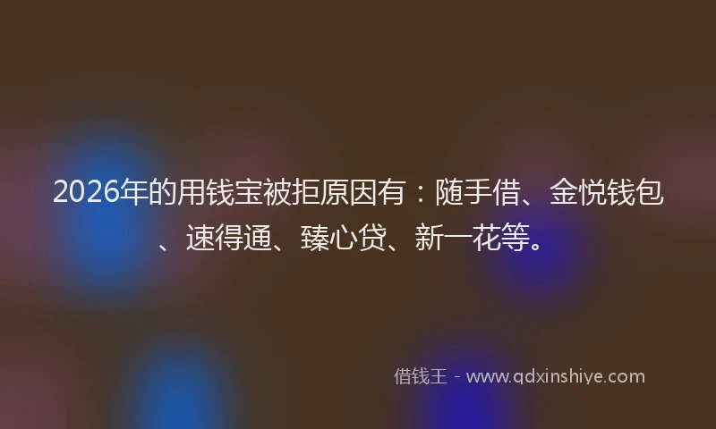 2026年的用钱宝被拒原因有：随手借、金悦钱包、速得通、臻心贷、新一花等。
