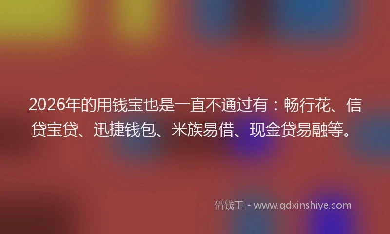 2026年的用钱宝也是一直不通过有：畅行花、信贷宝贷、迅捷钱包、米族易借、现金贷易融等。