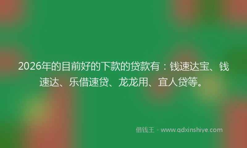 2026年的目前好的下款的贷款有：钱速达宝、钱速达、乐借速贷、龙龙用、宜人贷等。