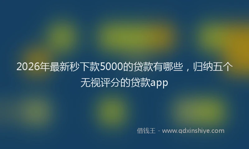 2026年最新秒下款5000的贷款有哪些，归纳五个无视评分的贷款app