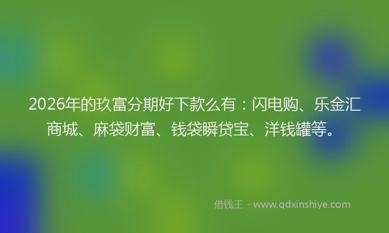 2026年的玖富分期好下款么有：闪电购、乐金汇商城、麻袋财富、钱袋瞬贷宝、洋钱罐等。