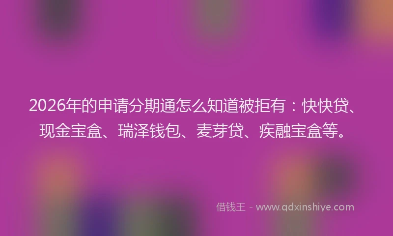 2026年的申请分期通怎么知道被拒有：快快贷、现金宝盒、瑞泽钱包、麦芽贷、疾融宝盒等。