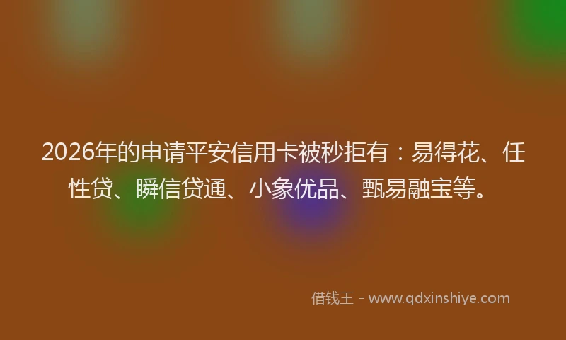 2026年的申请平安信用卡被秒拒有：易得花、任性贷、瞬信贷通、小象优品、甄易融宝等。