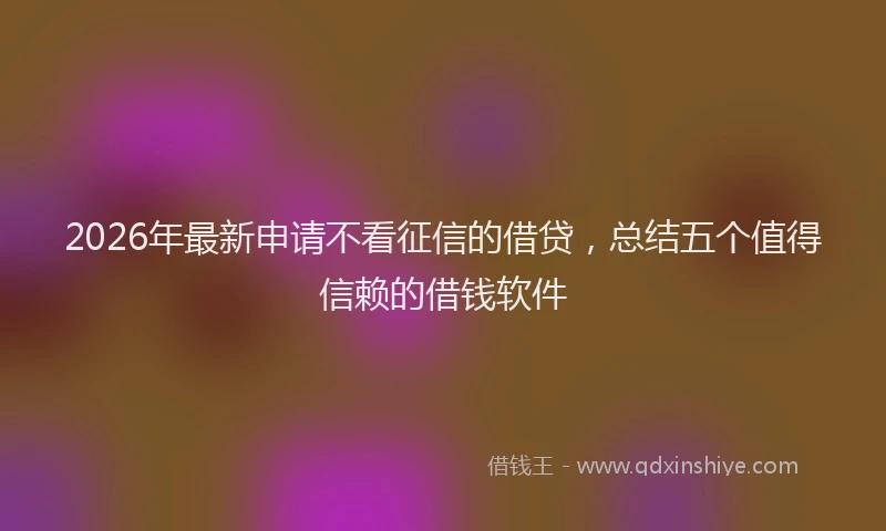 2026年最新申请不看征信的借贷，总结五个值得信赖的借钱软件