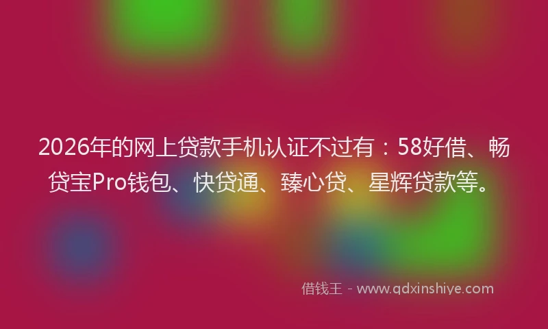 2026年的网上贷款手机认证不过有：58好借、畅贷宝Pro钱包、快贷通、臻心贷、星辉贷款等。