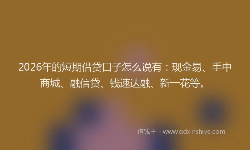 2026年的短期借贷口子怎么说有：现金易、手中商城、融信贷、钱速达融、新一花等。