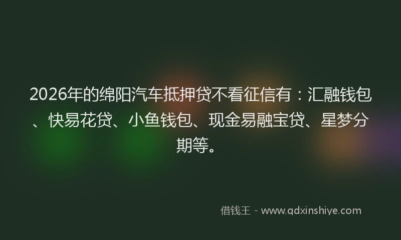 2026年的绵阳汽车抵押贷不看征信有：汇融钱包、快易花贷、小鱼钱包、现金易融宝贷、星梦分期等。