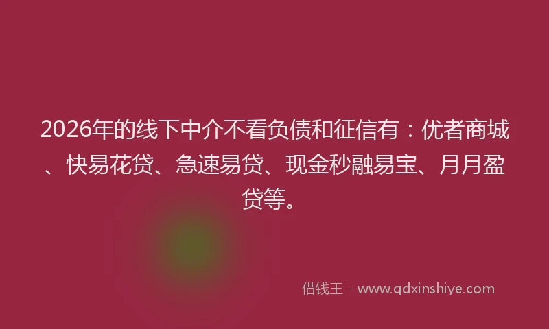 2026年的线下中介不看负债和征信有：优者商城、快易花贷、急速易贷、现金秒融易宝、月月盈贷等。
