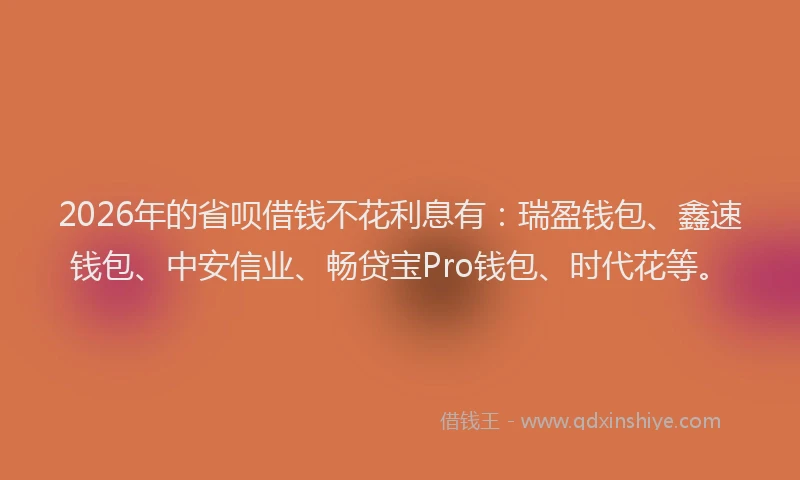 2026年的省呗借钱不花利息有：瑞盈钱包、鑫速钱包、中安信业、畅贷宝Pro钱包、时代花等。