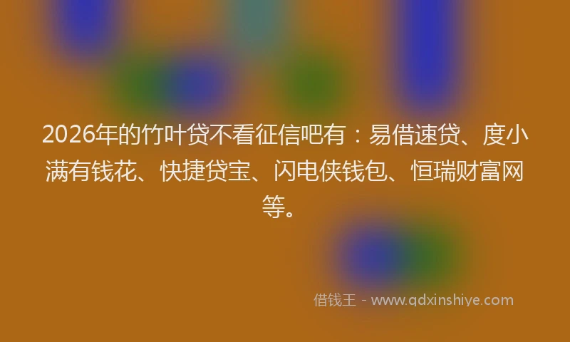 2026年的竹叶贷不看征信吧有：易借速贷、度小满有钱花、快捷贷宝、闪电侠钱包、恒瑞财富网等。