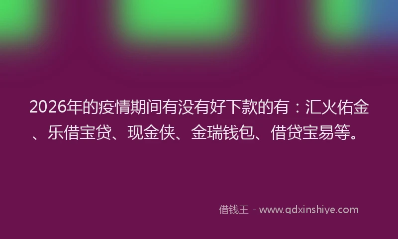 2026年的疫情期间有没有好下款的有：汇火佑金、乐借宝贷、现金侠、金瑞钱包、借贷宝易等。